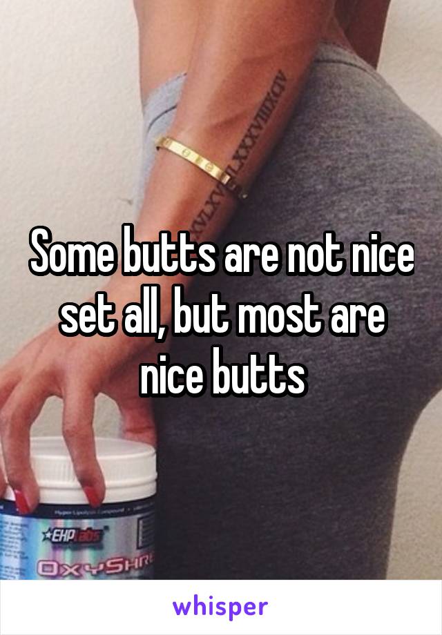 Some butts are not nice set all, but most are nice butts