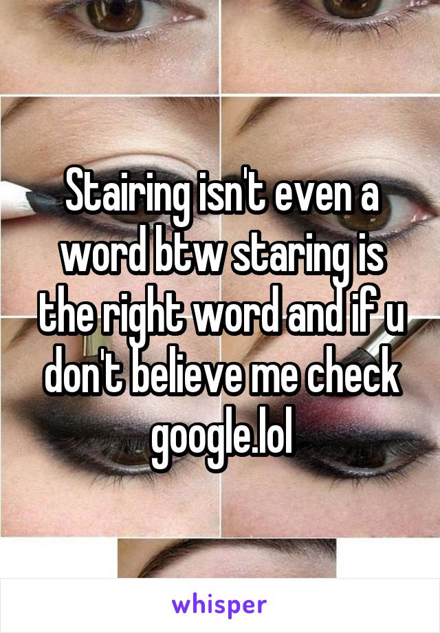 Stairing isn't even a word btw staring is the right word and if u don't believe me check google.lol