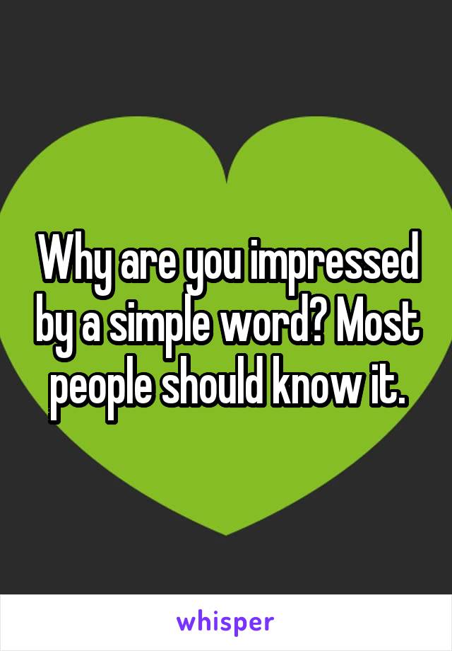 Why are you impressed by a simple word? Most people should know it.