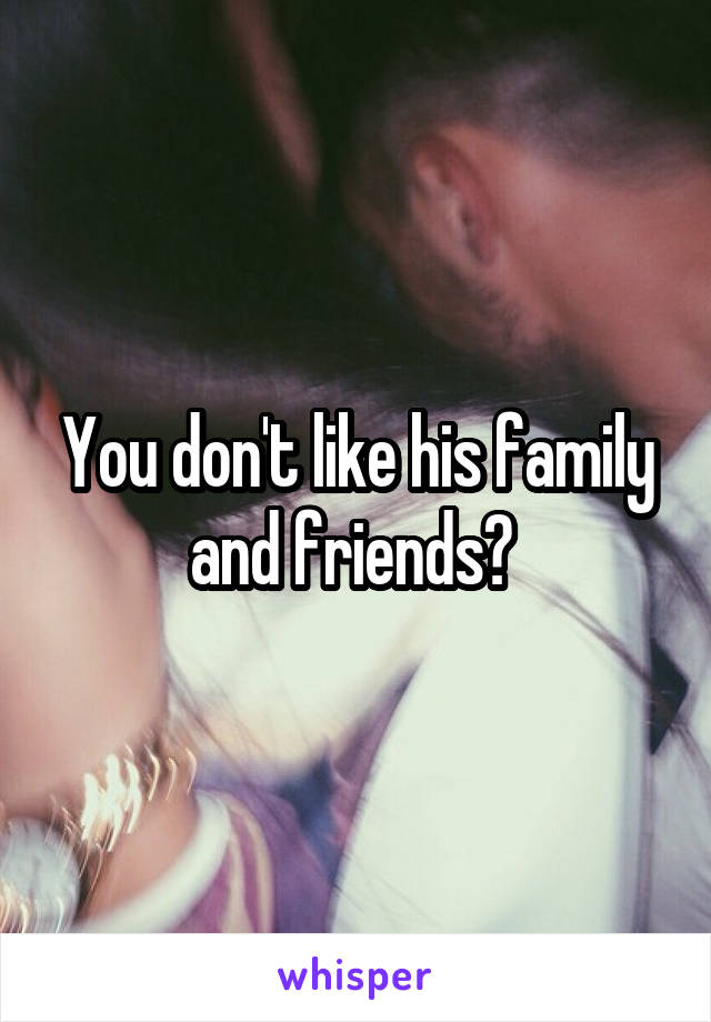 You don't like his family and friends? 