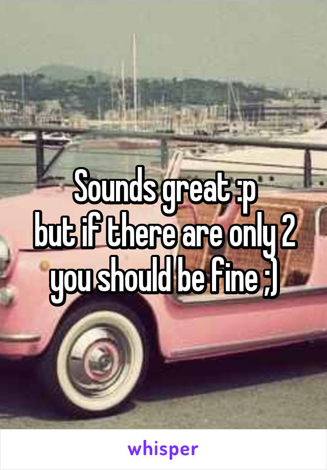 Sounds great :p
but if there are only 2 you should be fine ;)