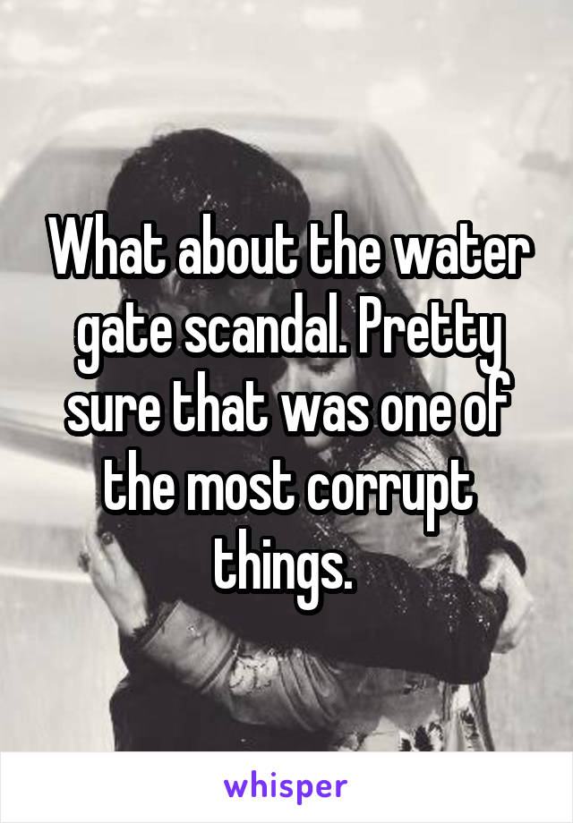 What about the water gate scandal. Pretty sure that was one of the most corrupt things. 