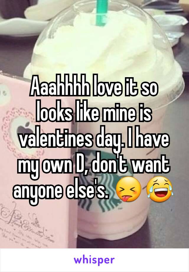 Aaahhhh love it so looks like mine is valentines day. I have my own D, don't want anyone else's. 😝😂