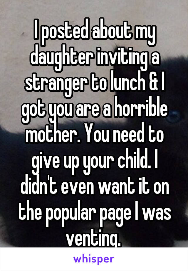 I posted about my daughter inviting a stranger to lunch & I got you are a horrible mother. You need to give up your child. I didn't even want it on the popular page I was venting. 