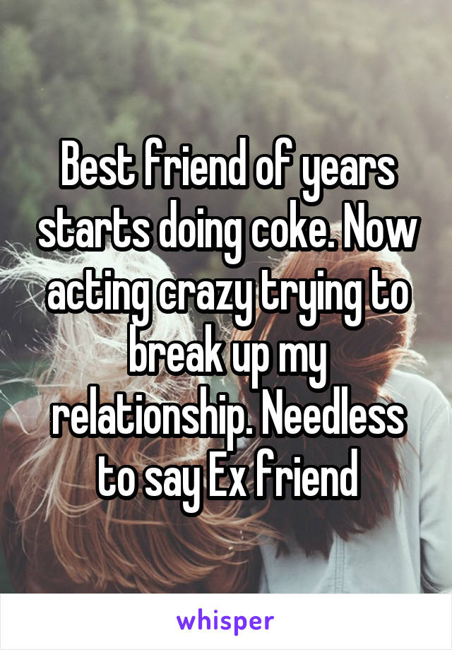 Best friend of years starts doing coke. Now acting crazy trying to break up my relationship. Needless to say Ex friend
