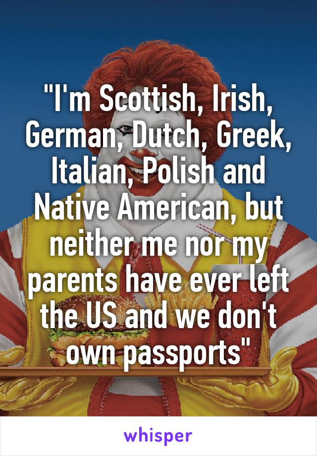 "I'm Scottish, Irish, German, Dutch, Greek, Italian, Polish and Native American, but neither me nor my parents have ever left the US and we don't own passports"