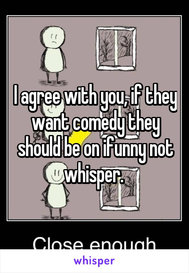 I agree with you, if they want comedy they should be on ifunny not whisper. 