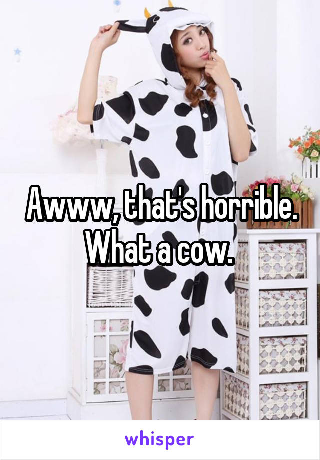 Awww, that's horrible. What a cow. 