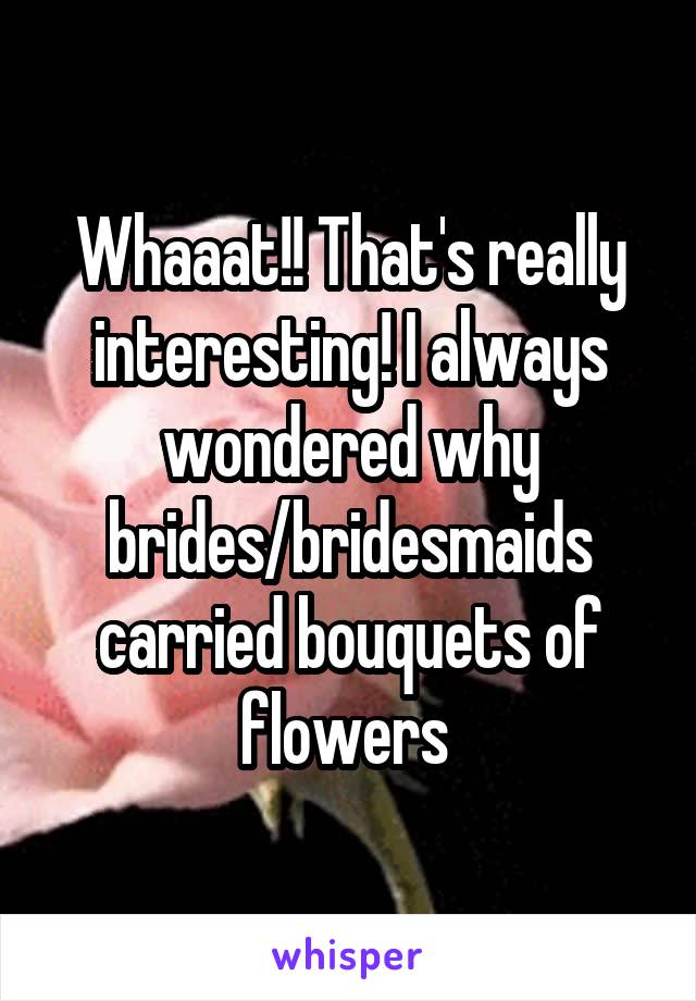 Whaaat!! That's really interesting! I always wondered why brides/bridesmaids carried bouquets of flowers 