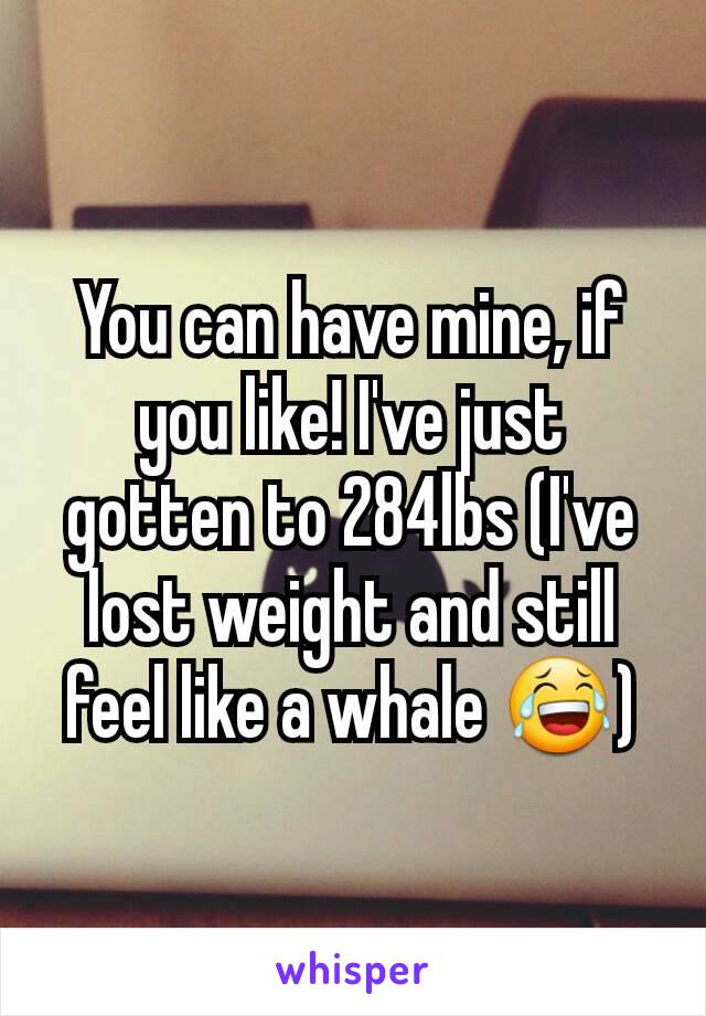 You can have mine, if you like! I've just gotten to 284lbs (I've lost weight and still feel like a whale 😂)