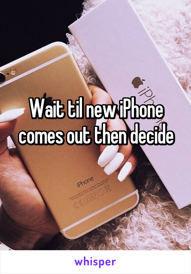 Wait til new iPhone comes out then decide
