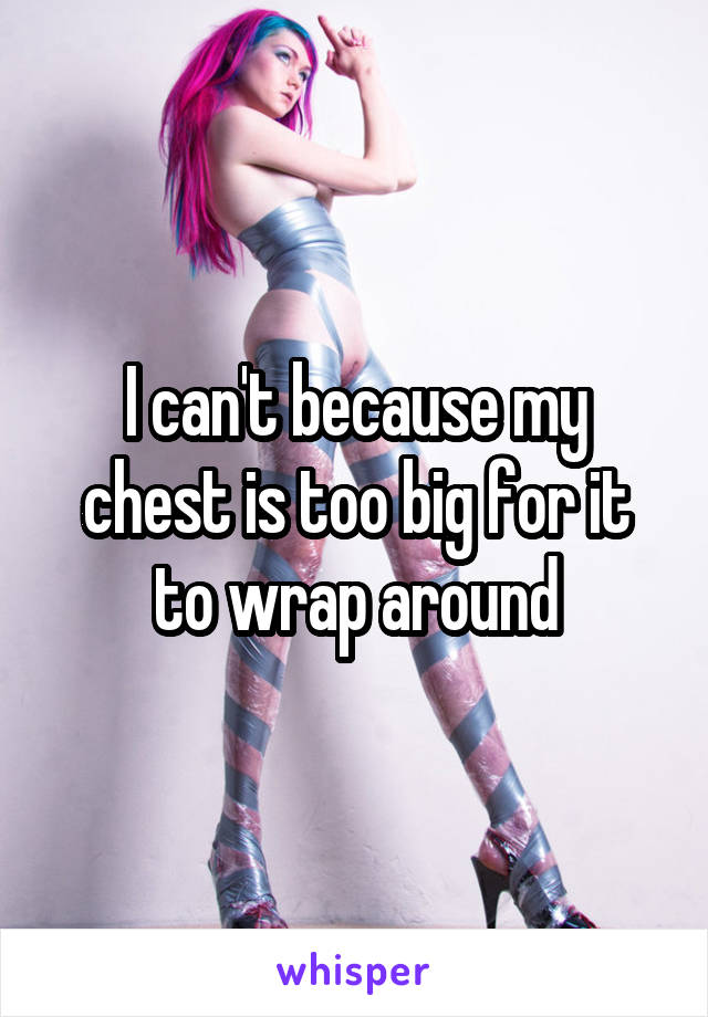 I can't because my chest is too big for it to wrap around