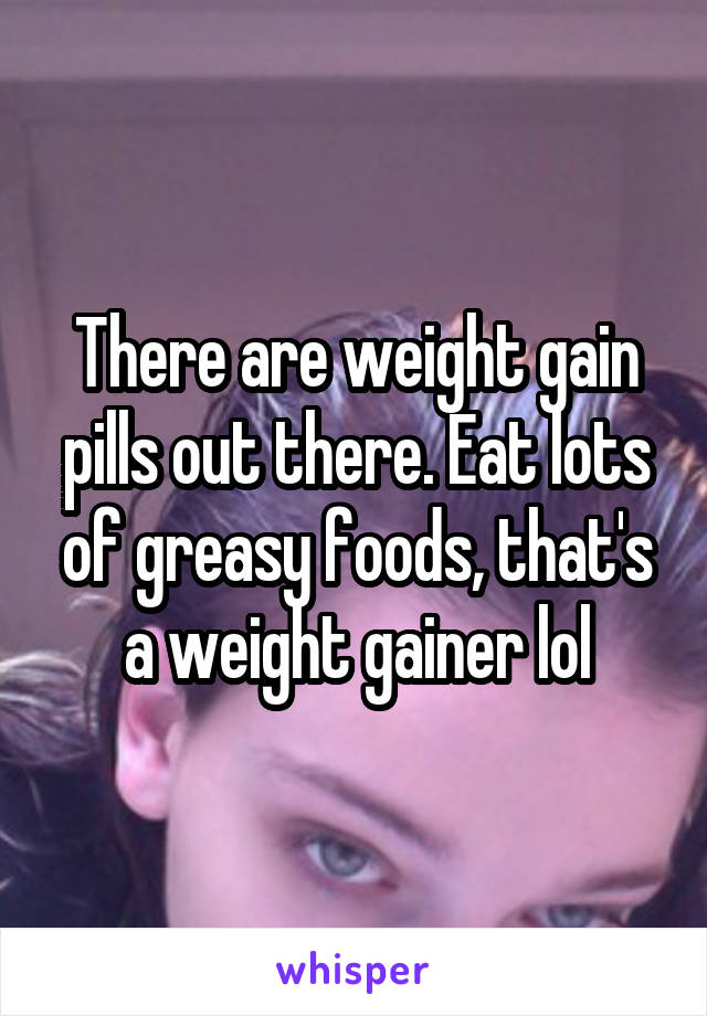 There are weight gain pills out there. Eat lots of greasy foods, that's a weight gainer lol