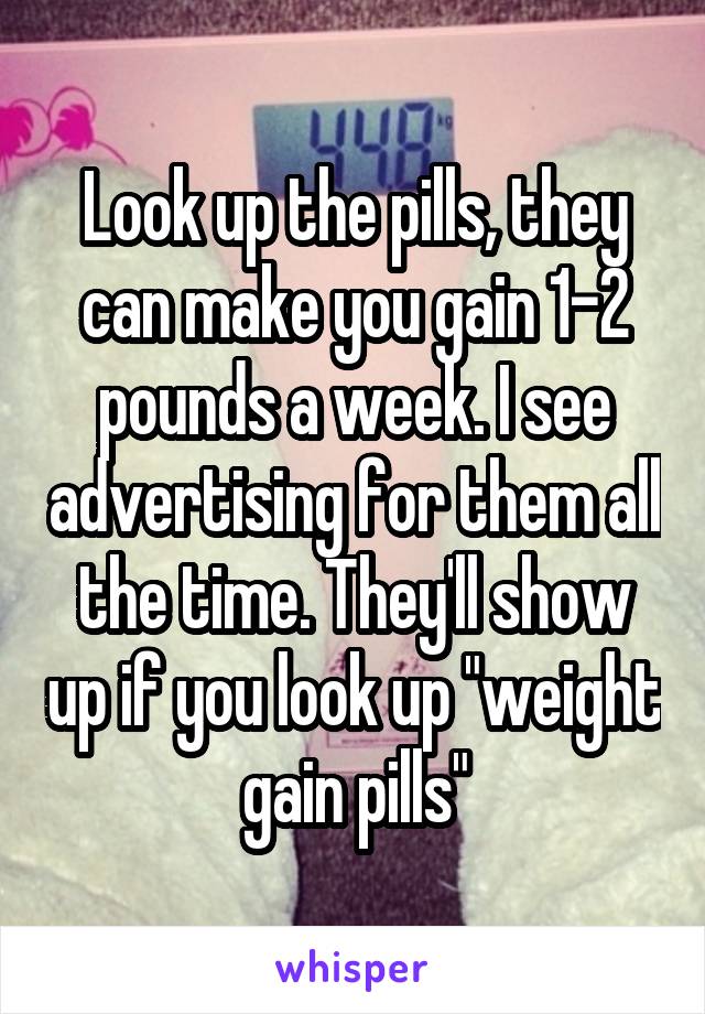 Look up the pills, they can make you gain 1-2 pounds a week. I see advertising for them all the time. They'll show up if you look up "weight gain pills"