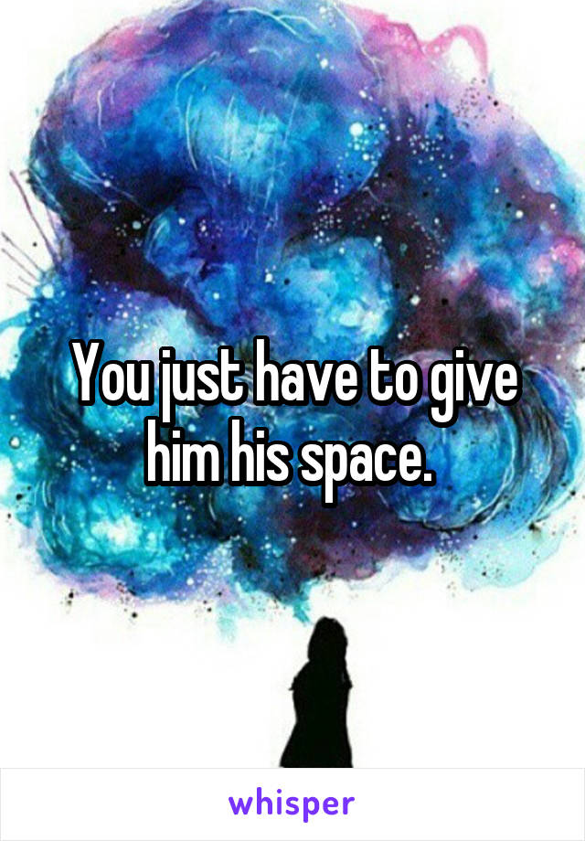 You just have to give him his space. 