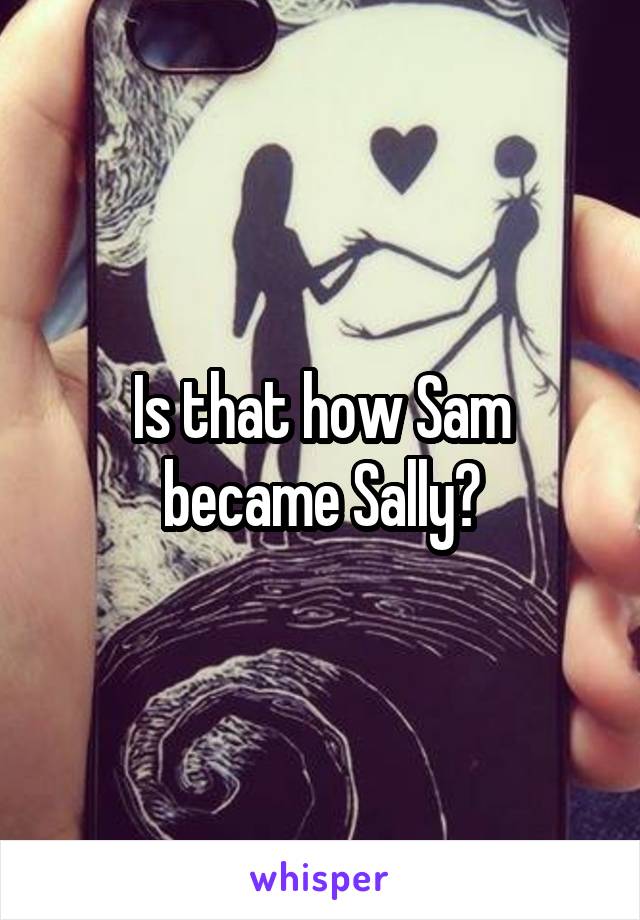 Is that how Sam became Sally?