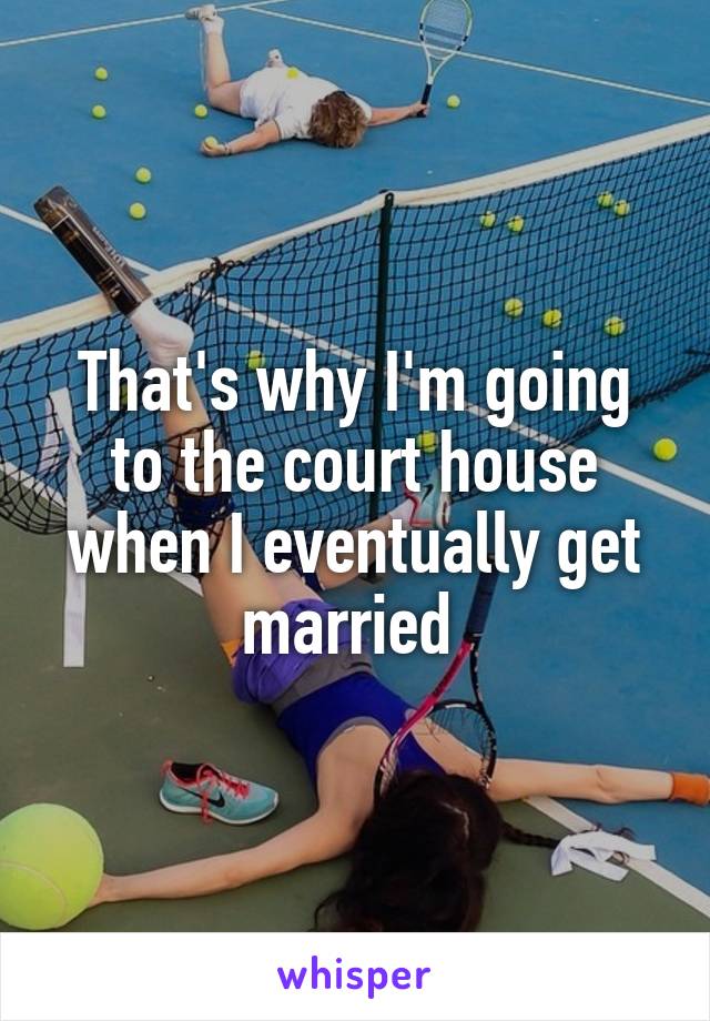 That's why I'm going to the court house when I eventually get married 