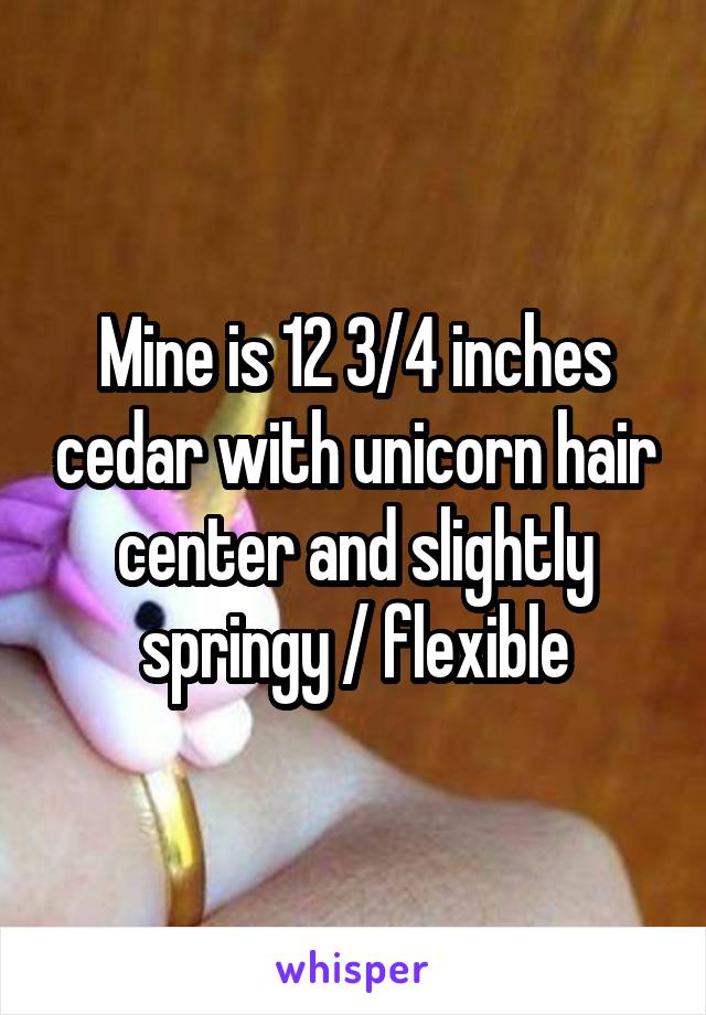 Mine is 12 3/4 inches cedar with unicorn hair center and slightly springy / flexible