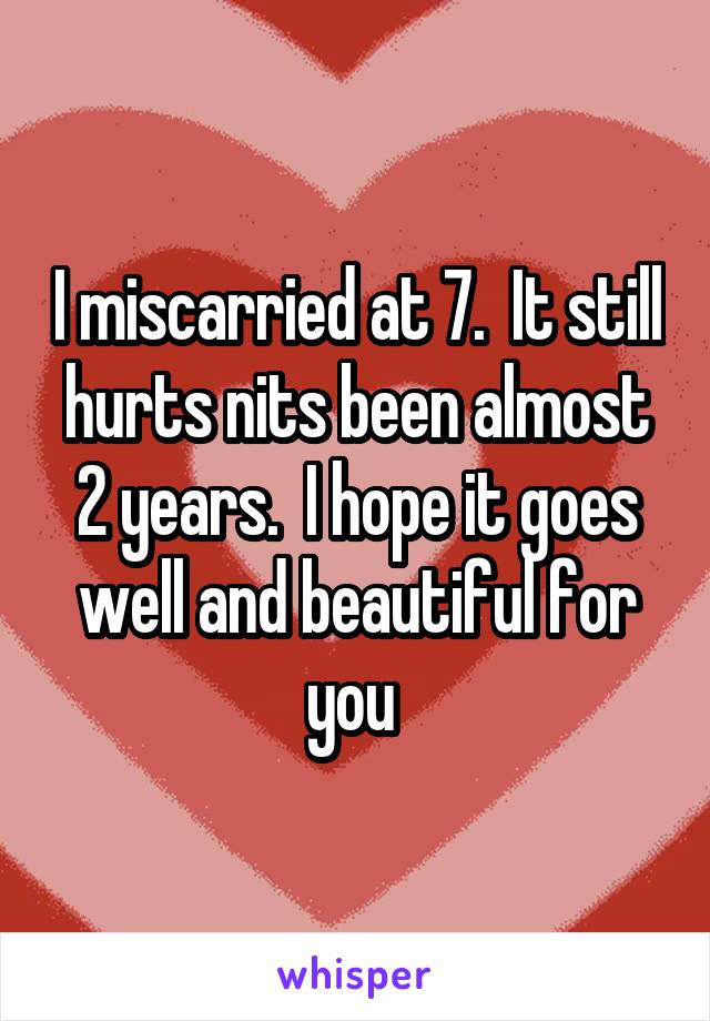 I miscarried at 7.  It still hurts nits been almost 2 years.  I hope it goes well and beautiful for you 