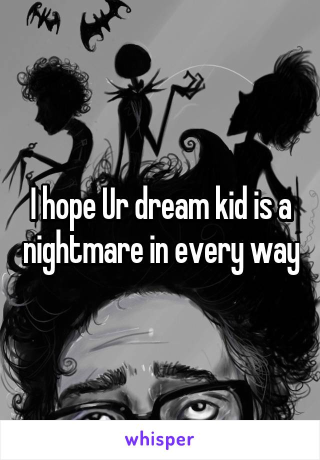 I hope Ur dream kid is a nightmare in every way