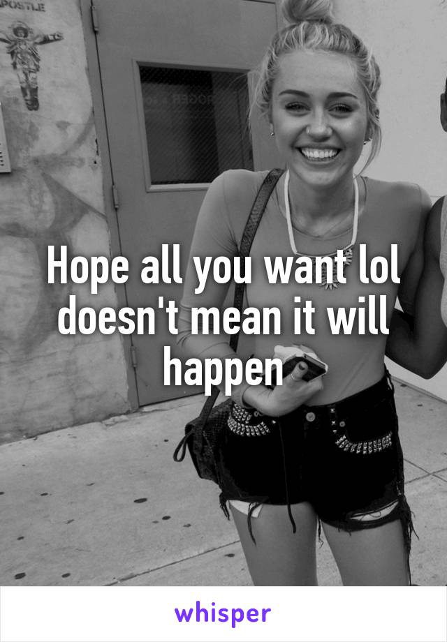 Hope all you want lol doesn't mean it will happen