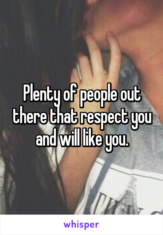 Plenty of people out there that respect you and will like you.