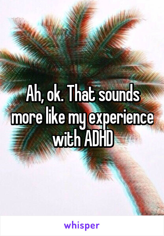 Ah, ok. That sounds more like my experience with ADHD