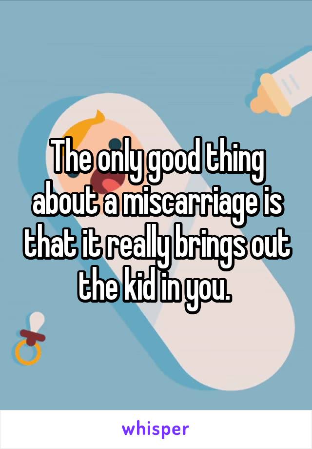 The only good thing about a miscarriage is that it really brings out the kid in you. 