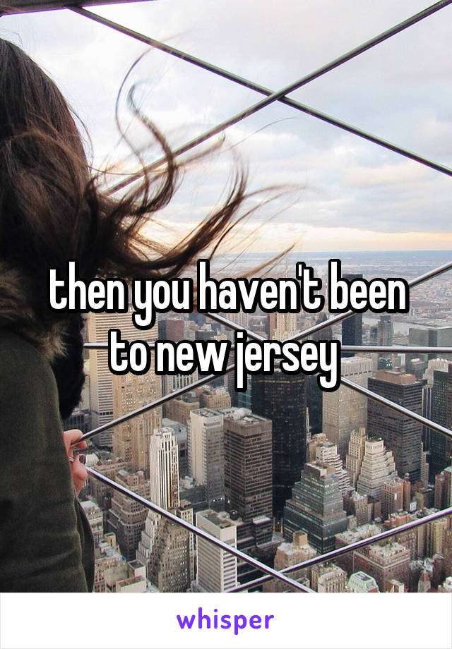then you haven't been to new jersey 