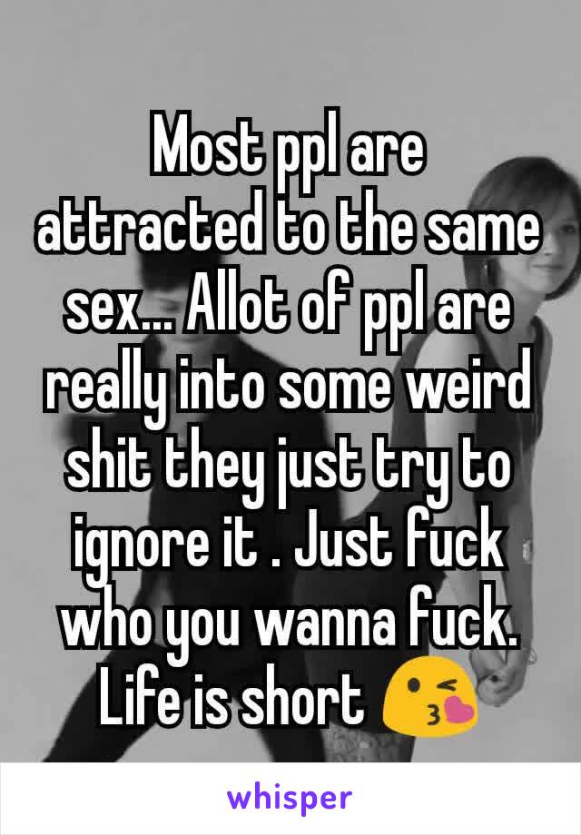 Most ppl are attracted to the same sex... Allot of ppl are really into some weird shit they just try to ignore it . Just fuck who you wanna fuck. Life is short 😘