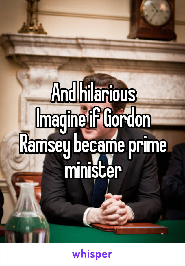 And hilarious
Imagine if Gordon Ramsey became prime minister