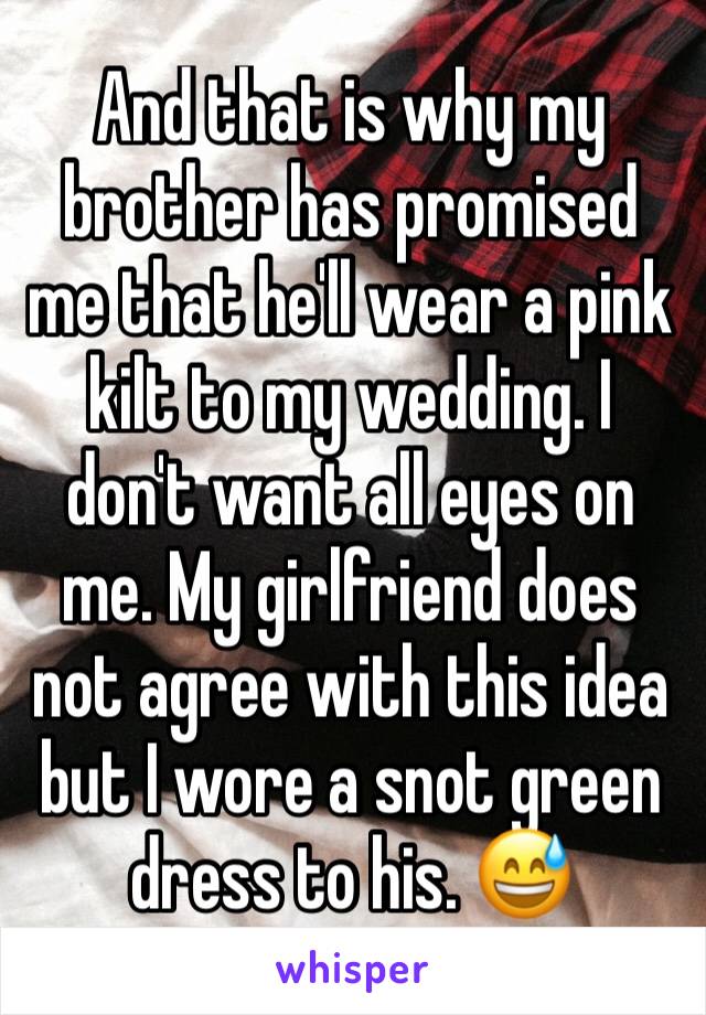 And that is why my brother has promised me that he'll wear a pink kilt to my wedding. I don't want all eyes on me. My girlfriend does not agree with this idea but I wore a snot green dress to his. 😅