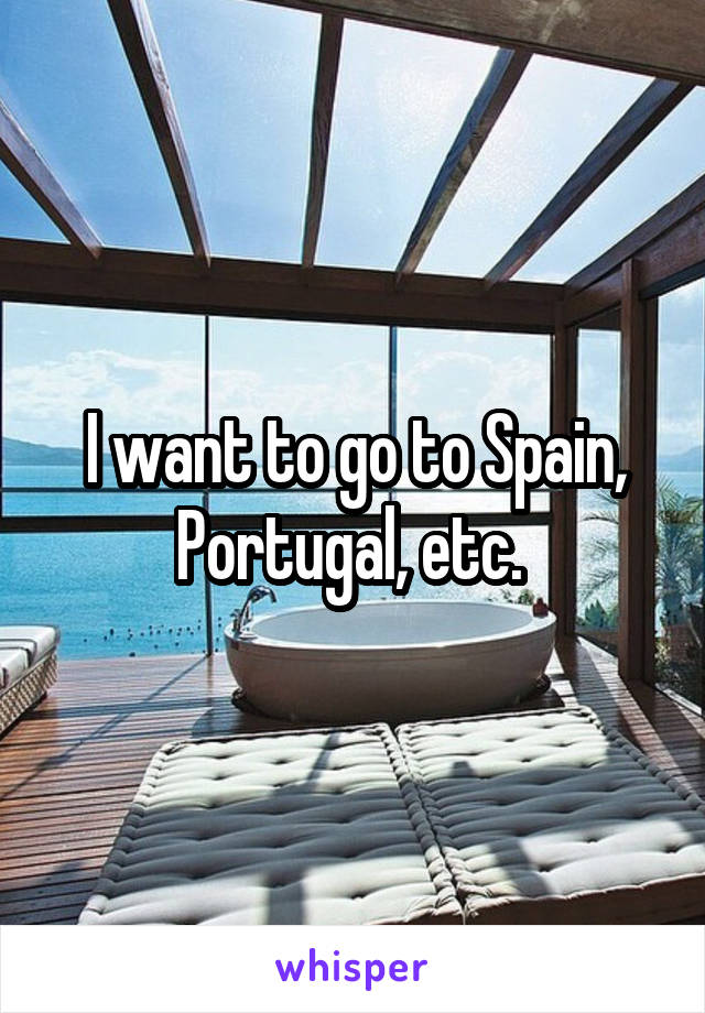 I want to go to Spain, Portugal, etc. 