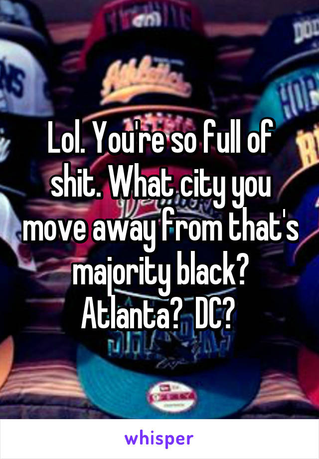 Lol. You're so full of shit. What city you move away from that's majority black? Atlanta?  DC? 