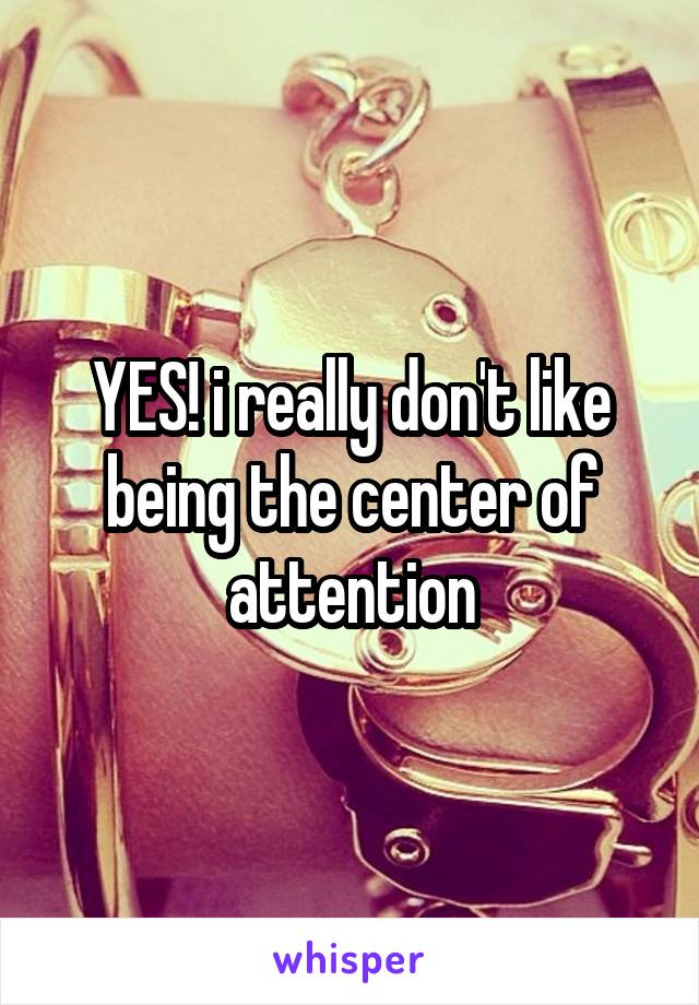 YES! i really don't like being the center of attention