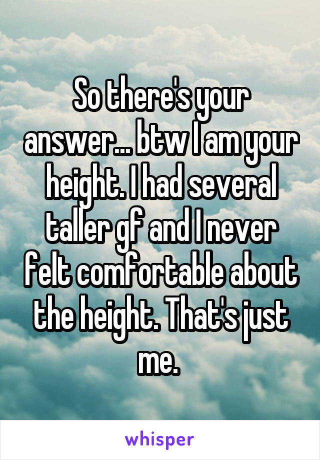 So there's your answer... btw I am your height. I had several taller gf and I never felt comfortable about the height. That's just me. 