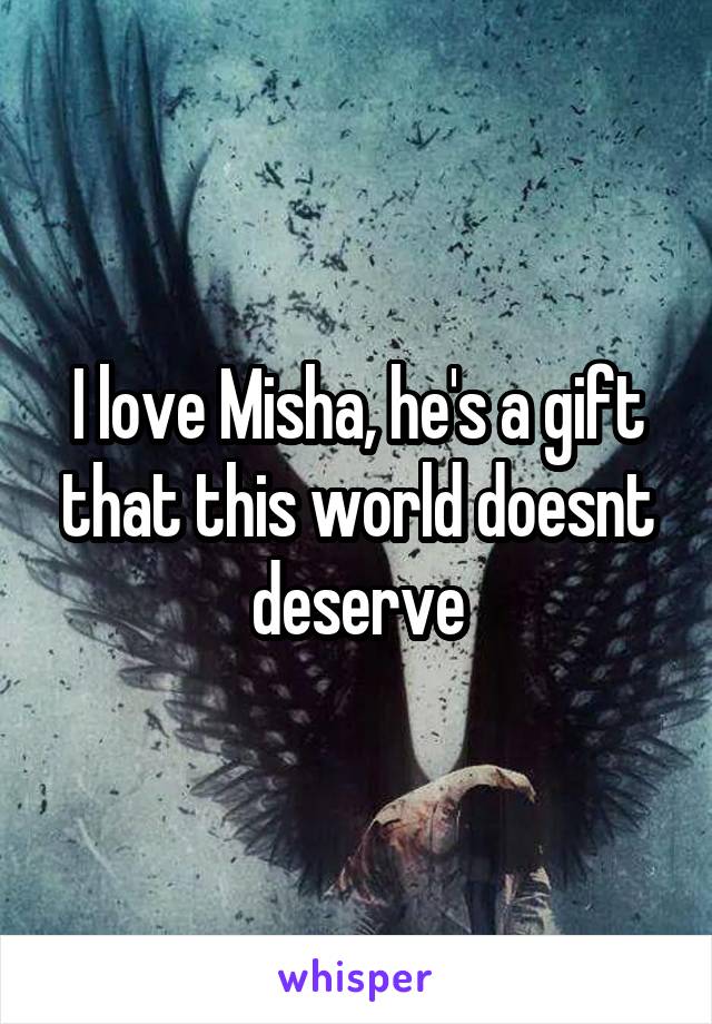 I love Misha, he's a gift that this world doesnt deserve