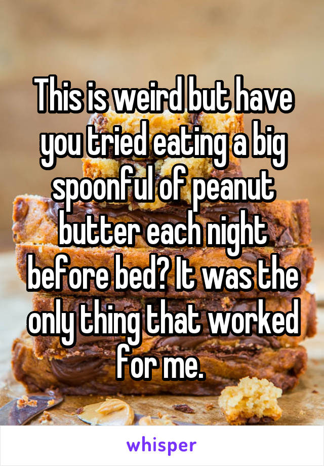 This is weird but have you tried eating a big spoonful of peanut butter each night before bed? It was the only thing that worked for me. 