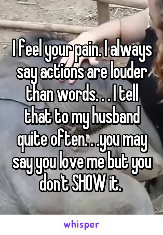 I feel your pain. I always say actions are louder than words. . . I tell that to my husband quite often. . .you may say you love me but you don't SHOW it. 
