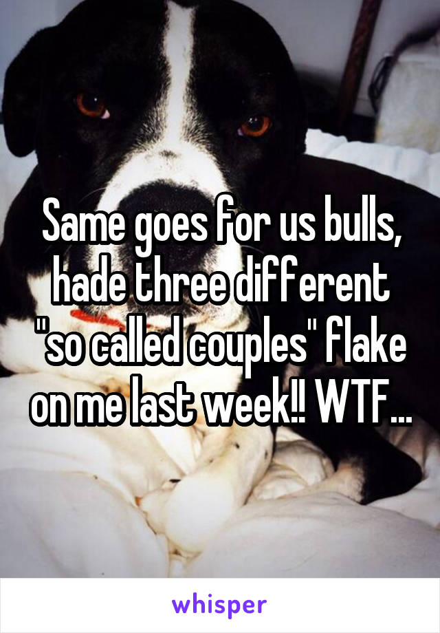 Same goes for us bulls, hade three different "so called couples" flake on me last week!! WTF...