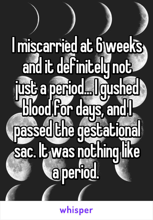 I miscarried at 6 weeks and it definitely not just a period... I gushed blood for days, and I passed the gestational sac. It was nothing like a period. 