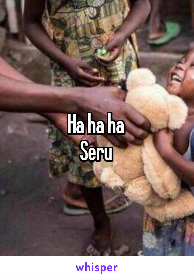 Ha ha ha 
Seru 