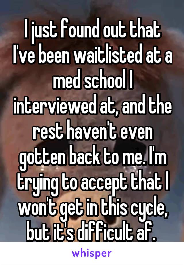 I just found out that I've been waitlisted at a med school I interviewed at, and the rest haven't even gotten back to me. I'm trying to accept that I won't get in this cycle, but it's difficult af. 