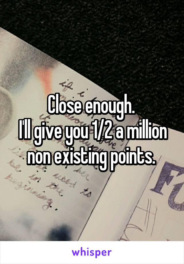 Close enough. 
I'll give you 1/2 a million non existing points. 