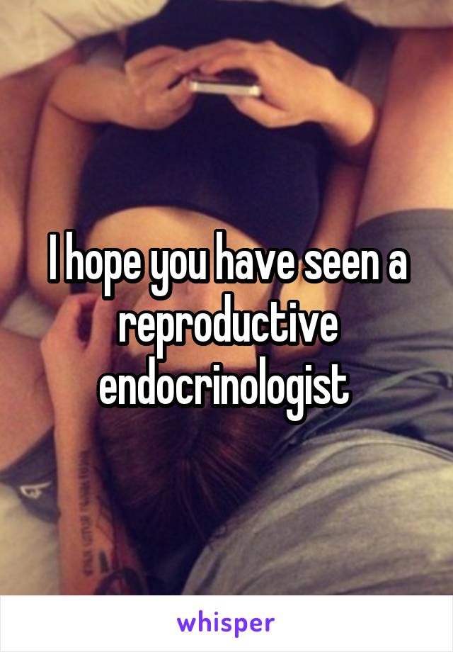 I hope you have seen a reproductive endocrinologist 