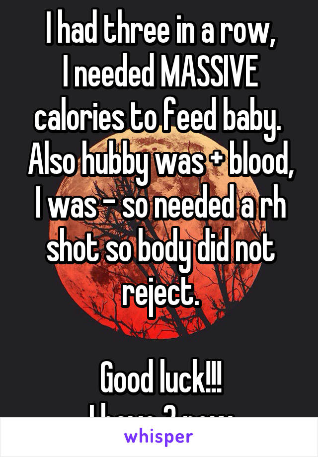 I had three in a row,
I needed MASSIVE calories to feed baby.  Also hubby was + blood, I was - so needed a rh shot so body did not reject.

Good luck!!!
I have 3 now