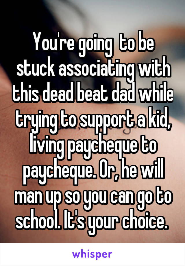 You're going  to be stuck associating with this dead beat dad while trying to support a kid, living paycheque to paycheque. Or, he will man up so you can go to school. It's your choice. 