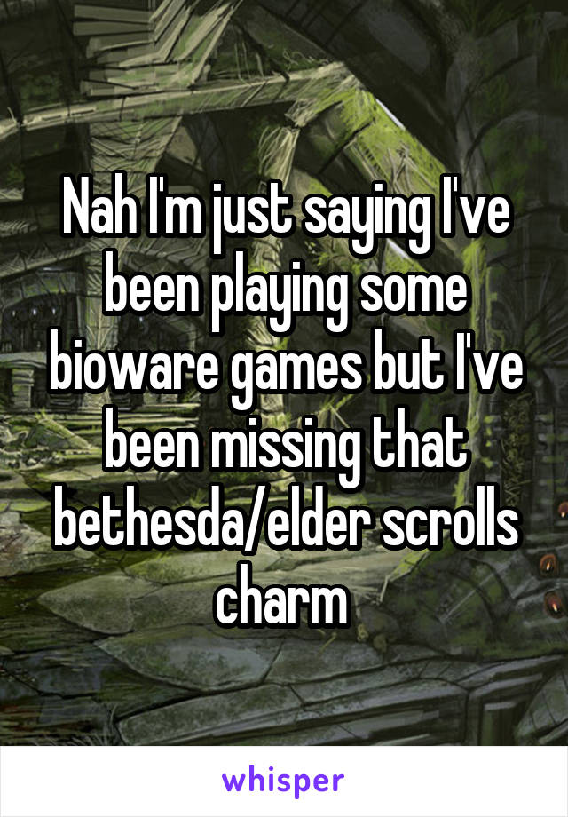 Nah I'm just saying I've been playing some bioware games but I've been missing that bethesda/elder scrolls charm 