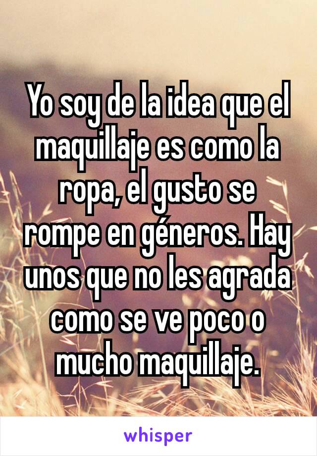 Yo soy de la idea que el maquillaje es como la ropa, el gusto se rompe en géneros. Hay unos que no les agrada como se ve poco o mucho maquillaje.