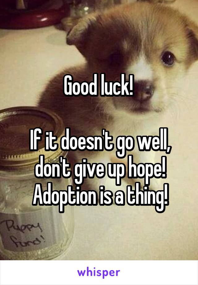 Good luck! 

If it doesn't go well, don't give up hope! Adoption is a thing!